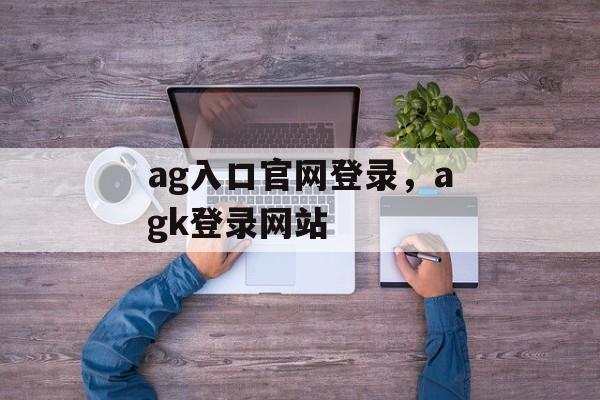 ag入口官网登录，agk登录网站