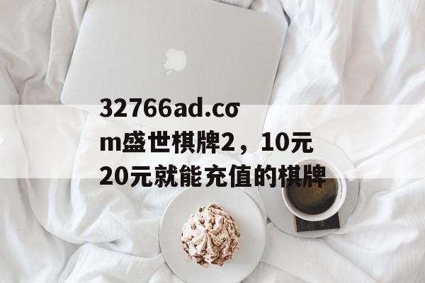 32766ad.cσm盛世棋牌2，10元20元就能充值的棋牌