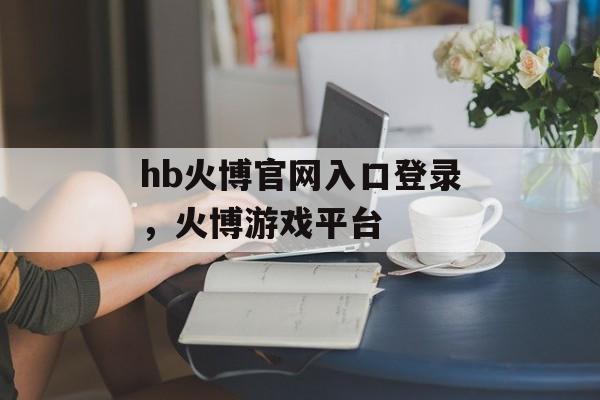 hb火博官网入口登录，火博游戏平台