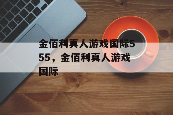 金佰利真人游戏国际555，金佰利真人游戏国际